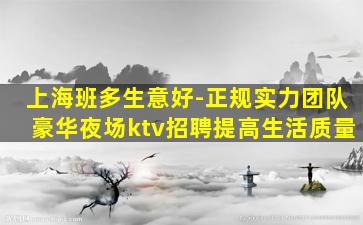 上海班多生意好-正规实力团队豪华夜场ktv招聘提高生活质量
